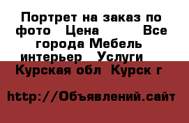 Портрет на заказ по фото › Цена ­ 400 - Все города Мебель, интерьер » Услуги   . Курская обл.,Курск г.